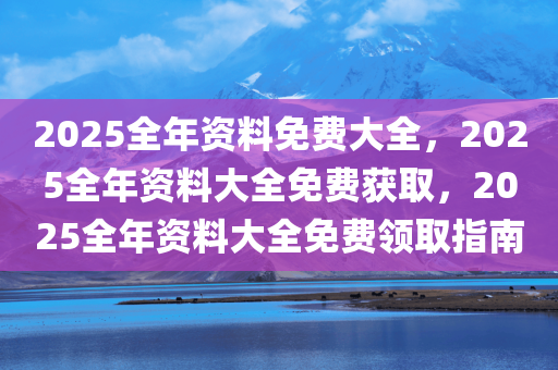 迈向未来的资料宝库，2025年全年资料免费大全，迈向未来的资料宝库，2025全年资料免费大全汇总